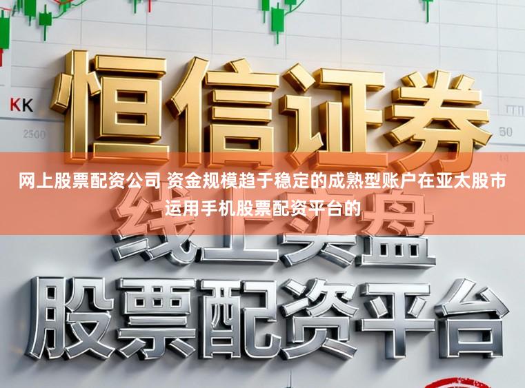 网上股票配资公司 资金规模趋于稳定的成熟型账户在亚太股市运用手机股票配资平台的