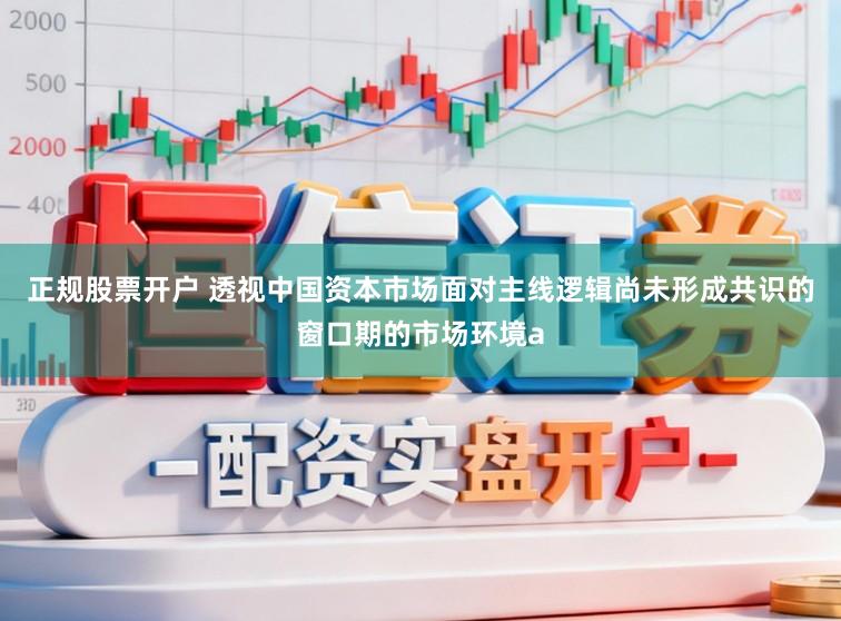 正规股票开户 透视中国资本市场面对主线逻辑尚未形成共识的窗口期的市场环境a