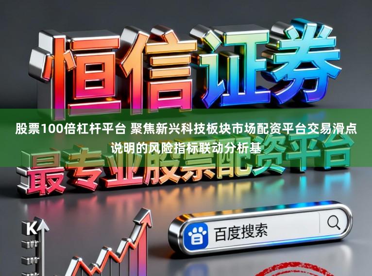 股票100倍杠杆平台 聚焦新兴科技板块市场配资平台交易滑点说明的风险指标联动分析基