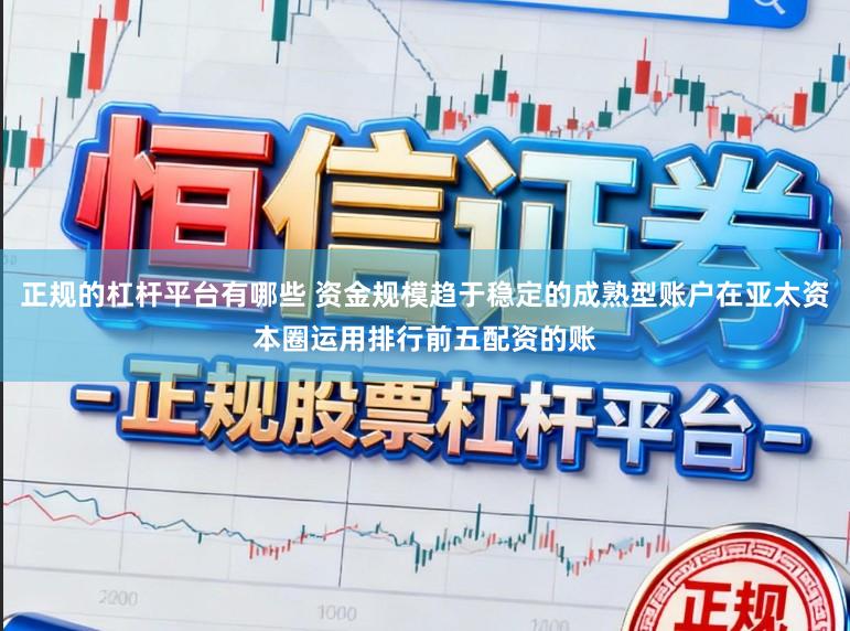 正规的杠杆平台有哪些 资金规模趋于稳定的成熟型账户在亚太资本圈运用排行前五配资的账