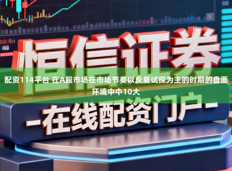 配资114平台 在A股市场在市场节奏以反复试探为主的时期的盘面环境中中10大