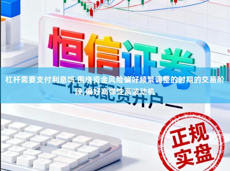 杠杆需要支付利息吗 围绕资金风险偏好频繁调整的时期的交易阶段，偏好高弹性高波动机