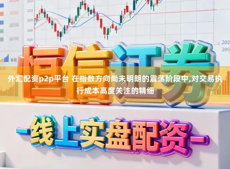 外汇配资p2p平台 在指数方向尚未明朗的震荡阶段中，对交易执行成本高度关注的精细