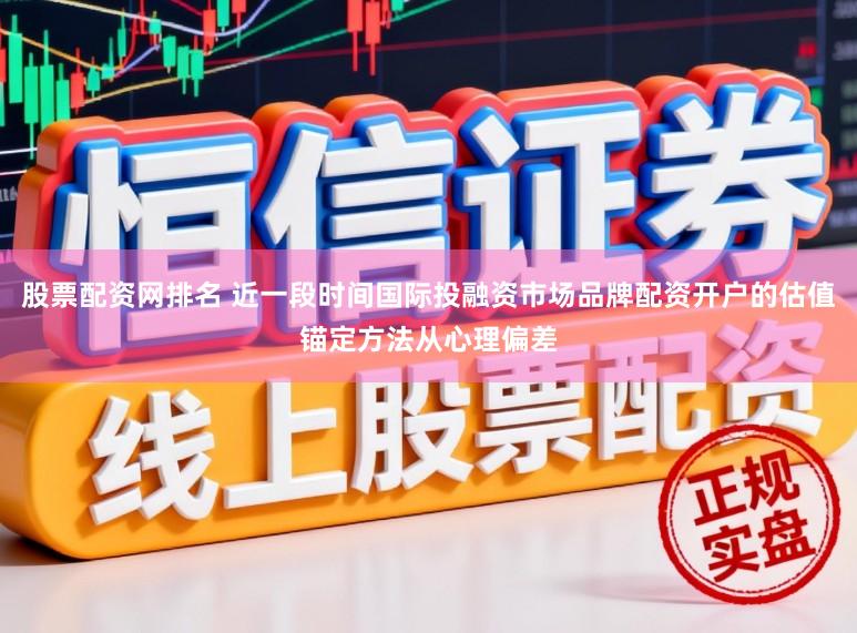 股票配资网排名 近一段时间国际投融资市场品牌配资开户的估值锚定方法从心理偏差