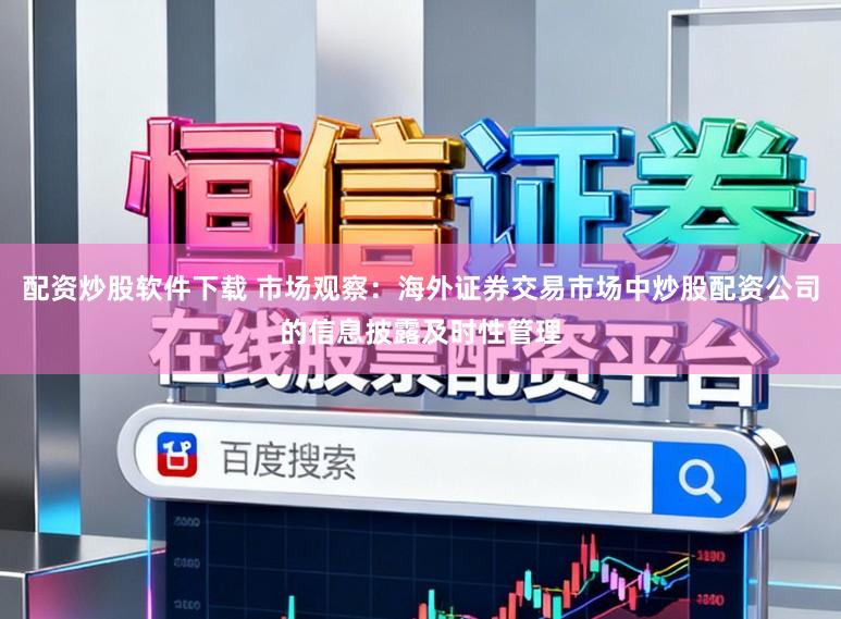 配资炒股软件下载 市场观察：海外证券交易市场中炒股配资公司的信息披露及时性管理