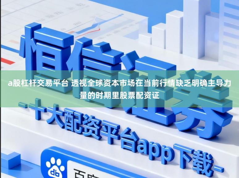 a股杠杆交易平台 透视全球资本市场在当前行情缺乏明确主导力量的时期里股票配资证