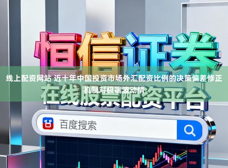 线上配资网站 近十年中国投资市场外汇配资比例的决策偏差修正机制对极端波动情