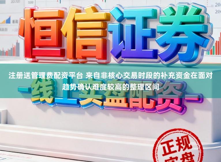 注册送管理费配资平台 来自非核心交易时段的补充资金在面对趋势确认难度较高的整理区间