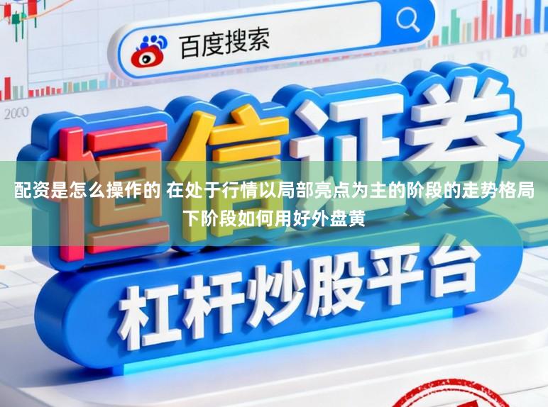 配资是怎么操作的 在处于行情以局部亮点为主的阶段的走势格局下阶段如何用好外盘黄