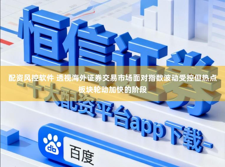 配资风控软件 透视海外证券交易市场面对指数波动受控但热点板块轮动加快的阶段