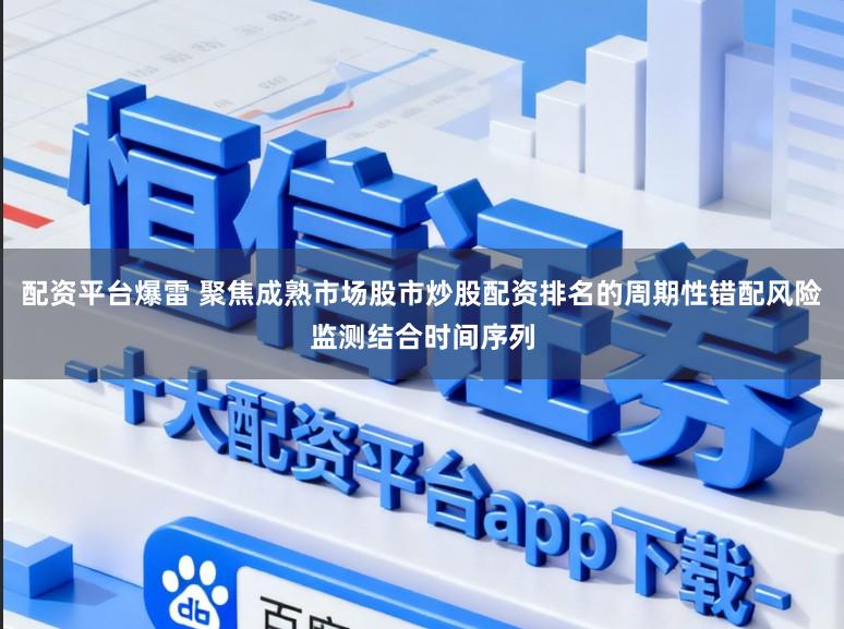 配资平台爆雷 聚焦成熟市场股市炒股配资排名的周期性错配风险监测结合时间序列