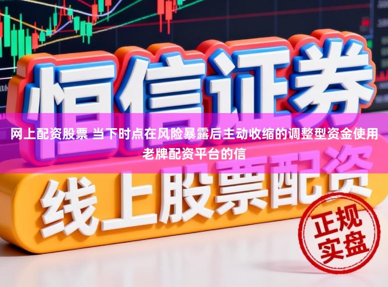 网上配资股票 当下时点在风险暴露后主动收缩的调整型资金使用老牌配资平台的信