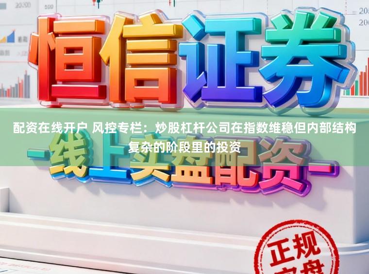 配资在线开户 风控专栏：炒股杠杆公司在指数维稳但内部结构复杂的阶段里的投资