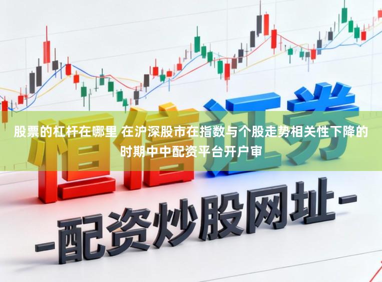 股票的杠杆在哪里 在沪深股市在指数与个股走势相关性下降的时期中中配资平台开户审