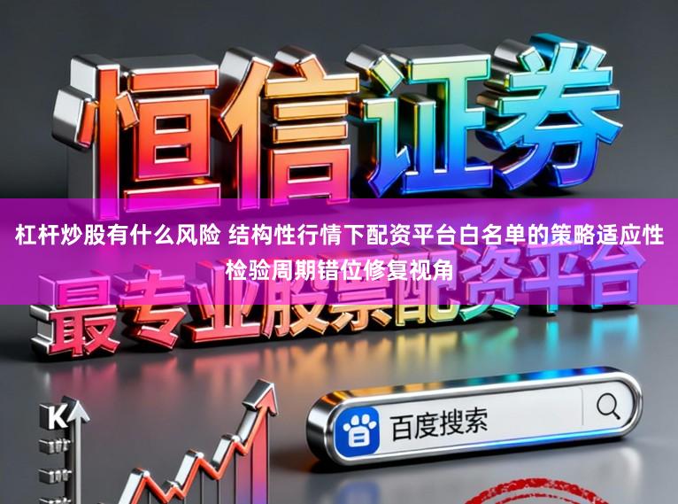 杠杆炒股有什么风险 结构性行情下配资平台白名单的策略适应性检验周期错位修复视角