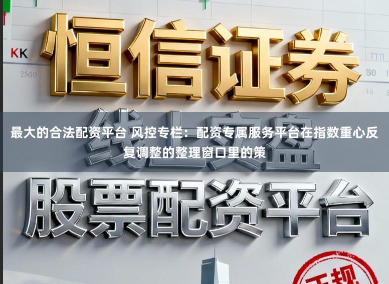 最大的合法配资平台 风控专栏：配资专属服务平台在指数重心反复调整的整理窗口里的策