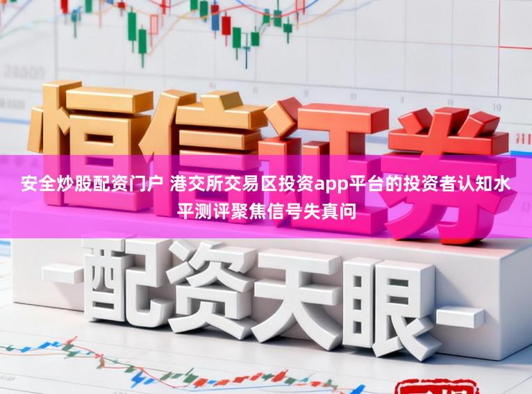 安全炒股配资门户 港交所交易区投资app平台的投资者认知水平测评聚焦信号失真问