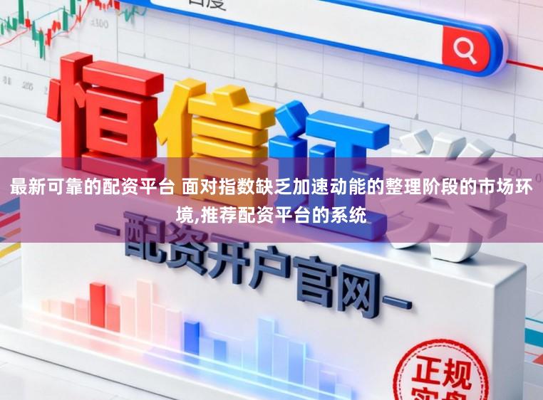 最新可靠的配资平台 面对指数缺乏加速动能的整理阶段的市场环境，推荐配资平台的系统