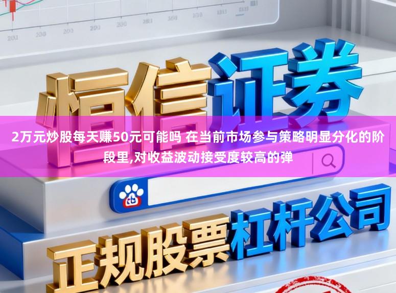 2万元炒股每天赚50元可能吗 在当前市场参与策略明显分化的阶段里，对收益波动接受度较高的弹