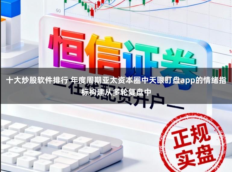 十大炒股软件排行 年度周期亚太资本圈中天眼盯盘app的情绪指标构建从多轮复盘中
