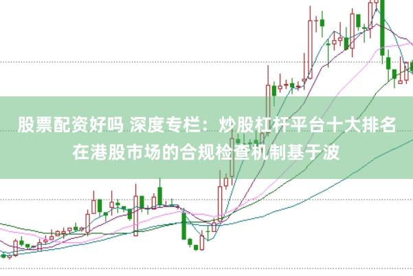 股票配资好吗 深度专栏：炒股杠杆平台十大排名在港股市场的合规检查机制基于波