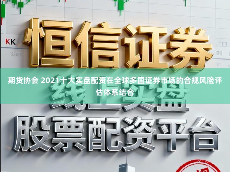 期货协会 2021十大实盘配资在全球多国证券市场的合规风险评估体系结合