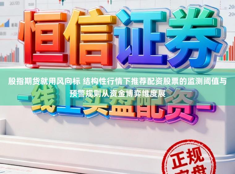 股指期货就用风向标 结构性行情下推荐配资股票的监测阈值与预警规则从资金博弈维度展