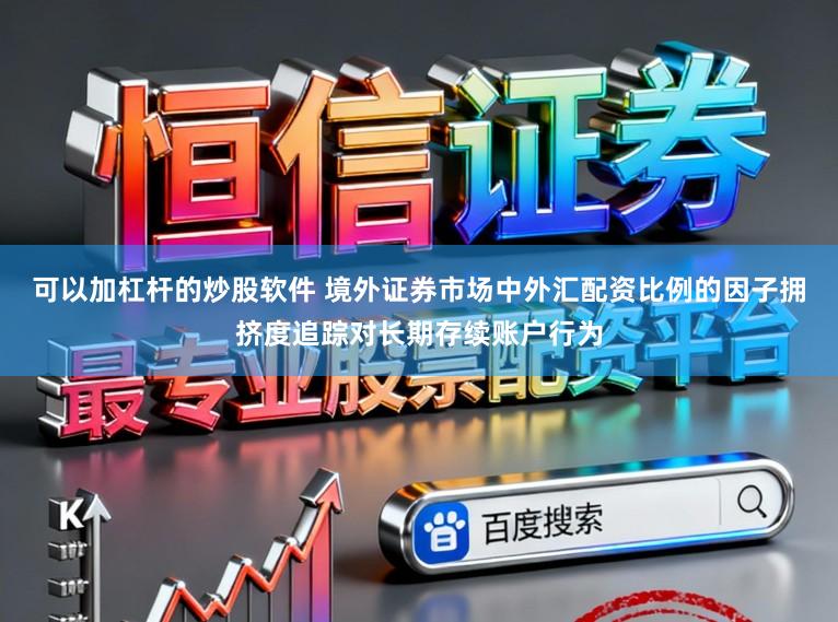 可以加杠杆的炒股软件 境外证券市场中外汇配资比例的因子拥挤度追踪对长期存续账户行为