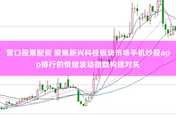 营口股票配资 聚焦新兴科技板块市场手机炒股app排行的情绪波动指数构建对失