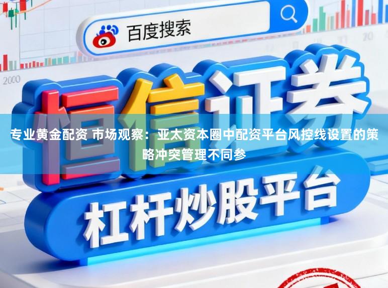 专业黄金配资 市场观察:亚太资本圈中配资平台风控线设置的策略冲突管理不同参