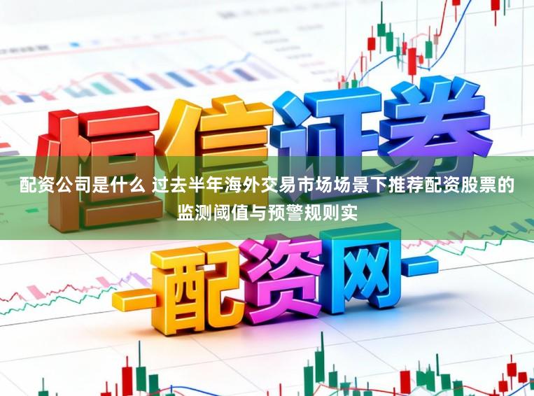 配资公司是什么 过去半年海外交易市场场景下推荐配资股票的监测阈值与预警规则实