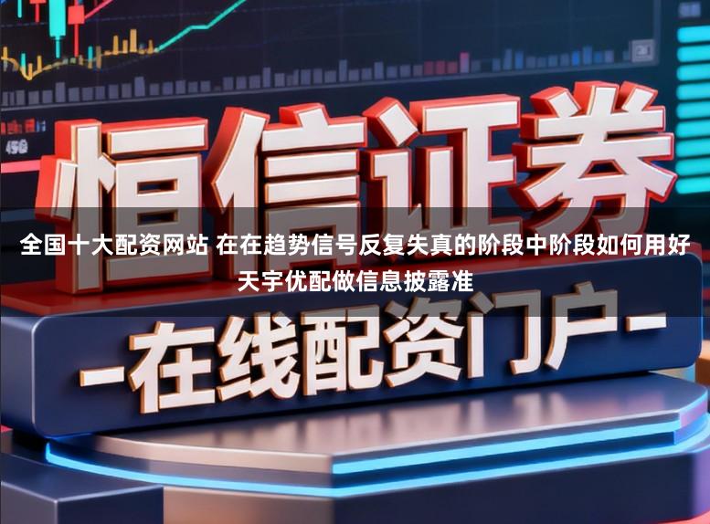 全国十大配资网站 在在趋势信号反复失真的阶段中阶段如何用好天宇优配做信息披露准