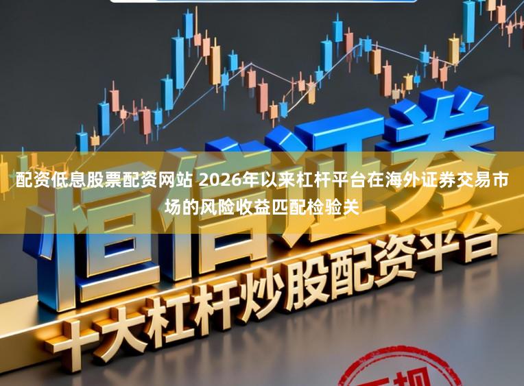配资低息股票配资网站 2026年以来杠杆平台在海外证券交易市场的风险收益匹配检验关