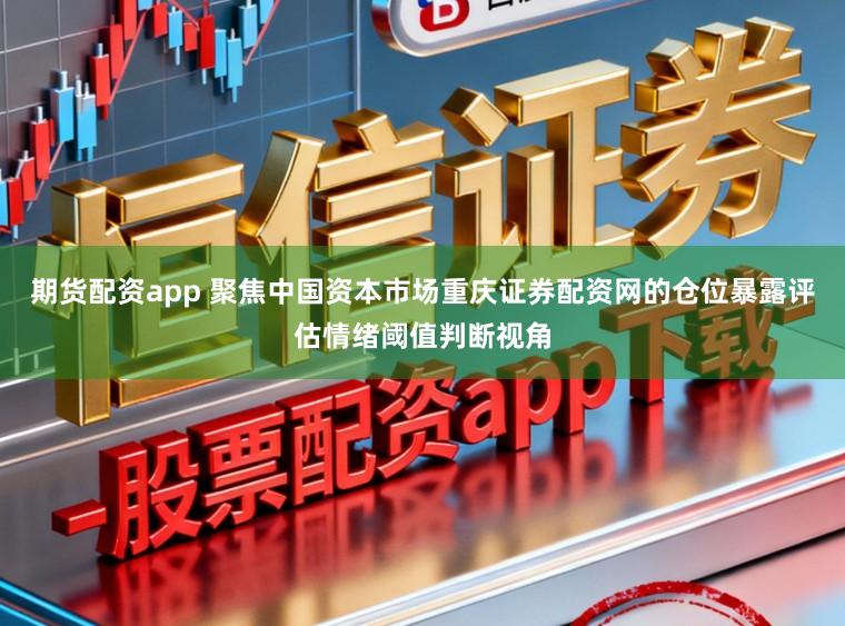 期货配资app 聚焦中国资本市场重庆证券配资网的仓位暴露评估情绪阈值判断视角