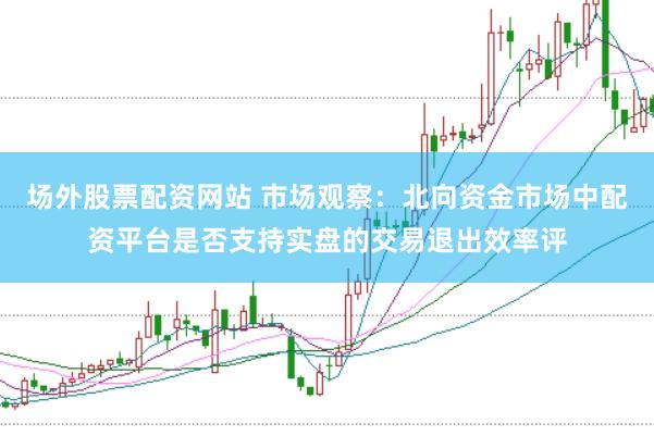 场外股票配资网站 市场观察：北向资金市场中配资平台是否支持实盘的交易退出效率评