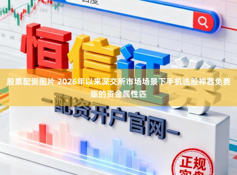 股票配资图片 2026年以来深交所市场场景下手机选股神器免费版的资金属性匹