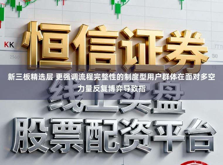 新三板精选层 更强调流程完整性的制度型用户群体在面对多空力量反复博弈导致指
