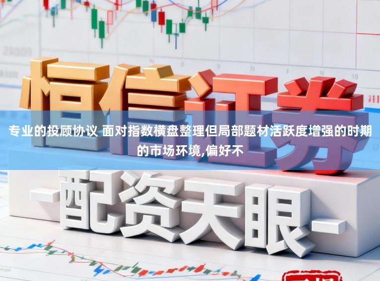 专业的投顾协议 面对指数横盘整理但局部题材活跃度增强的时期的市场环境，偏好不