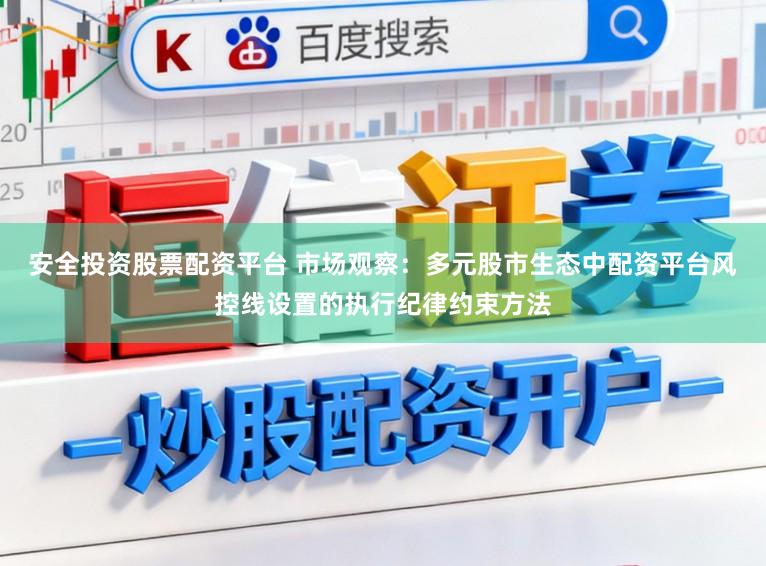 安全投资股票配资平台 市场观察：多元股市生态中配资平台风控线设置的执行纪律约束方法
