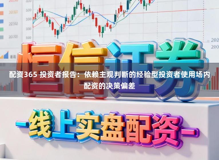 配资365 投资者报告：依赖主观判断的经验型投资者使用场内配资的决策偏差