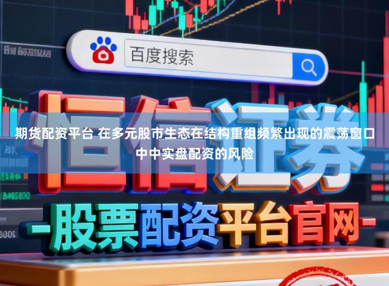 期货配资平台 在多元股市生态在结构重组频繁出现的震荡窗口中中实盘配资的风险