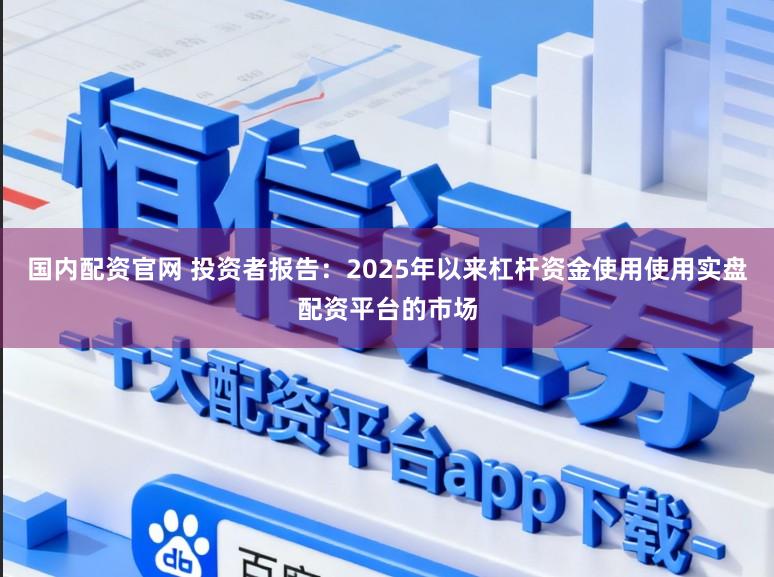 国内配资官网 投资者报告：2025年以来杠杆资金使用使用实盘配资平台的市场