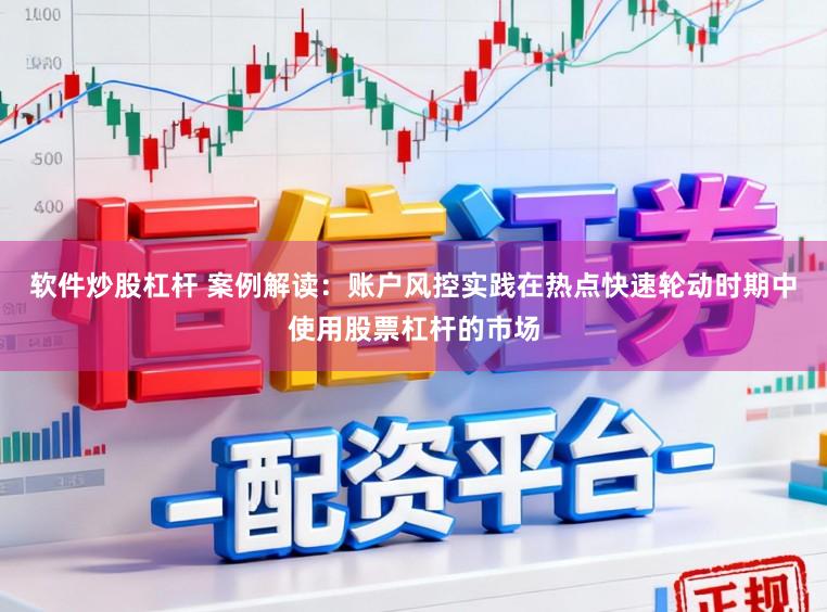 软件炒股杠杆 案例解读：账户风控实践在热点快速轮动时期中使用股票杠杆的市场