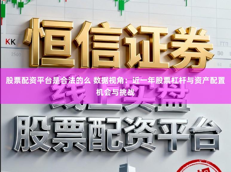 股票配资平台是合法的么 数据视角：近一年股票杠杆与资产配置机会与挑战