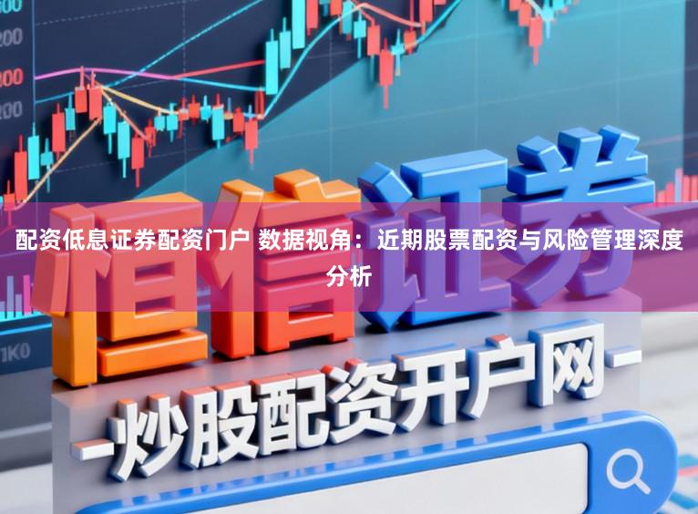 配资低息证券配资门户 数据视角：近期股票配资与风险管理深度分析