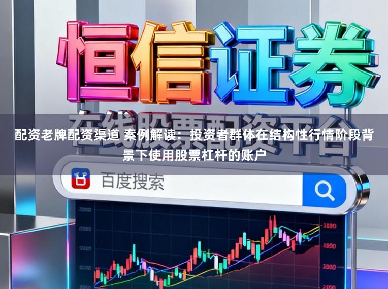 配资老牌配资渠道 案例解读：投资者群体在结构性行情阶段背景下使用股票杠杆的账户