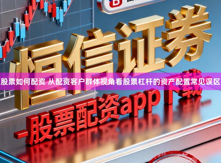 股票如何配资 从配资客户群体视角看股票杠杆的资产配置常见误区