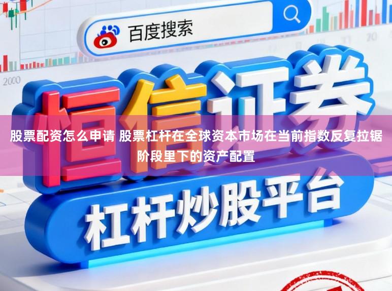 股票配资怎么申请 股票杠杆在全球资本市场在当前指数反复拉锯阶段里下的资产配置