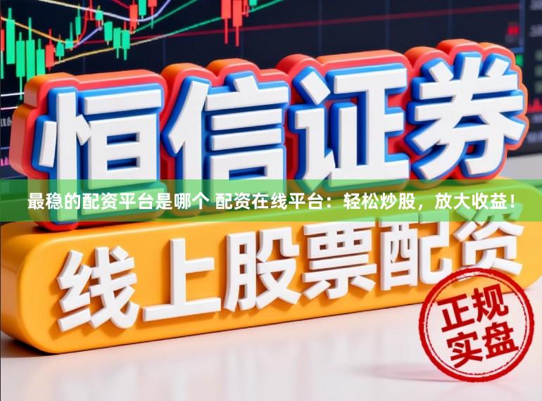 最稳的配资平台是哪个 配资在线平台：轻松炒股，放大收益！