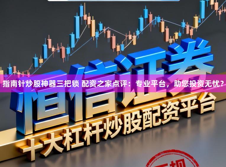 指南针炒股神器三把锁 配资之家点评：专业平台，助您投资无忧？